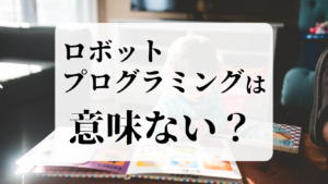 ロボットプログラミングは意味ない？