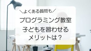 よくある質問　プログラミングを子どもに習わせるメリットは？