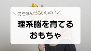 何を選んだらいいの？理系脳を育てるおもちゃ