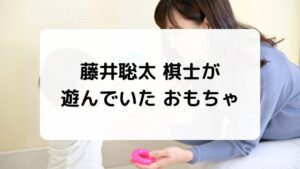 藤井聡太 棋士が
遊んでいた おもちゃ