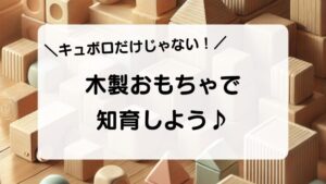 木製おもちゃで 知育しよう♪キュボロだけじゃない！