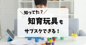 知育玩具もサブスクできる！お得に子どもの理系脳を育てよう